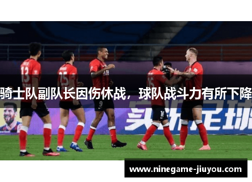 骑士队副队长因伤休战，球队战斗力有所下降