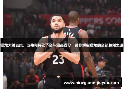 猛龙大胜老鹰，范弗利特砍下全队最高得分：带你解密猛龙的全新胜利之道