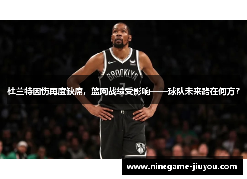 杜兰特因伤再度缺席，篮网战绩受影响——球队未来路在何方？