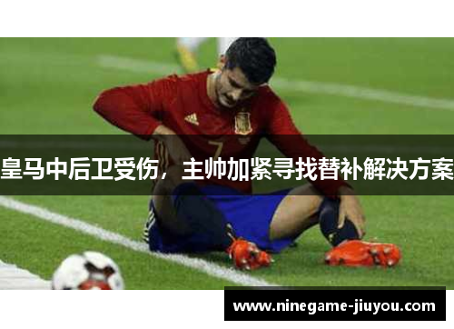 皇马中后卫受伤，主帅加紧寻找替补解决方案