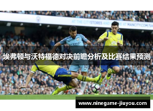 埃弗顿与沃特福德对决前瞻分析及比赛结果预测