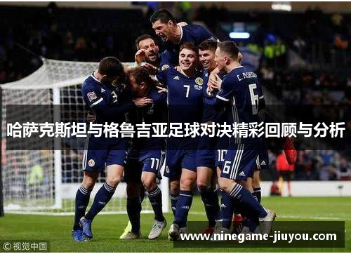 哈萨克斯坦与格鲁吉亚足球对决精彩回顾与分析