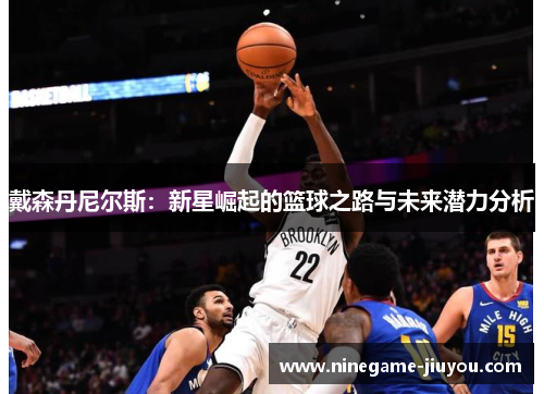 戴森丹尼尔斯：新星崛起的篮球之路与未来潜力分析