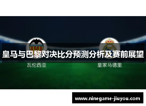 皇马与巴黎对决比分预测分析及赛前展望